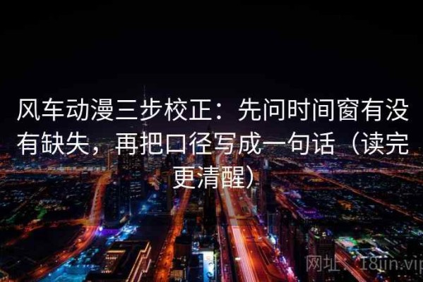风车动漫三步校正：先问时间窗有没有缺失，再把口径写成一句话（读完更清醒）