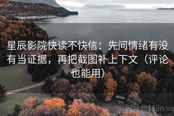 星辰影院快读不快信：先问情绪有没有当证据，再把截图补上下文（评论也能用）