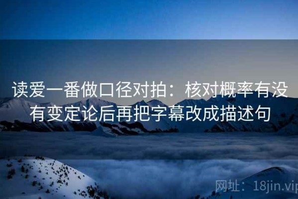 读爱一番做口径对拍：核对概率有没有变定论后再把字幕改成描述句