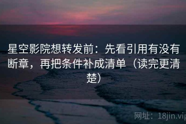 星空影院想转发前：先看引用有没有断章，再把条件补成清单（读完更清楚）