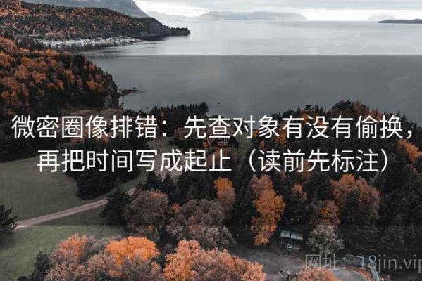 微密圈像排错：先查对象有没有偷换，再把时间写成起止（读前先标注）