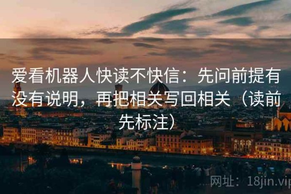 爱看机器人快读不快信：先问前提有没有说明，再把相关写回相关（读前先标注）