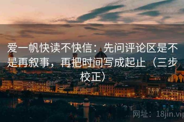 爱一帆快读不快信：先问评论区是不是再叙事，再把时间写成起止（三步校正）