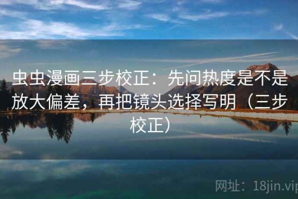 虫虫漫画三步校正：先问热度是不是放大偏差，再把镜头选择写明（三步校正）