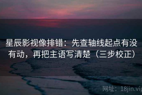 星辰影视像排错：先查轴线起点有没有动，再把主语写清楚（三步校正）