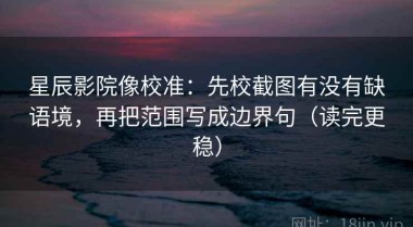星辰影院像校准：先校截图有没有缺语境，再把范围写成边界句（读完更稳）