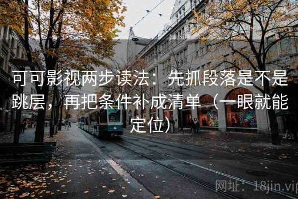 可可影视两步读法：先抓段落是不是跳层，再把条件补成清单（一眼就能定位）