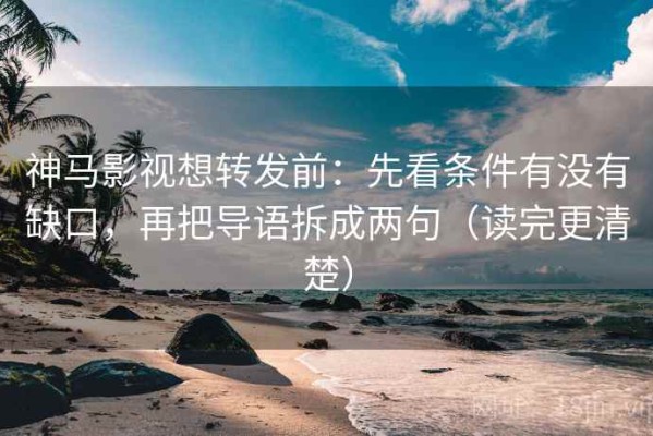 神马影视想转发前：先看条件有没有缺口，再把导语拆成两句（读完更清楚）