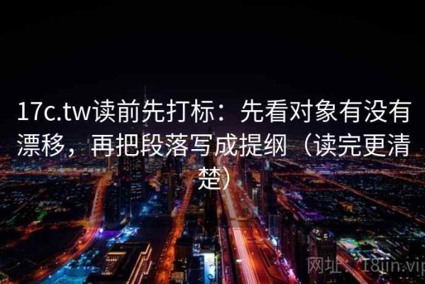17c.tw读前先打标：先看对象有没有漂移，再把段落写成提纲（读完更清楚）