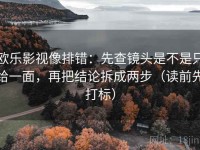 欧乐影视像排错：先查镜头是不是只给一面，再把结论拆成两步（读前先打标）