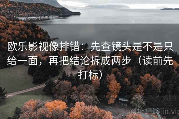 欧乐影视像排错：先查镜头是不是只给一面，再把结论拆成两步（读前先打标）