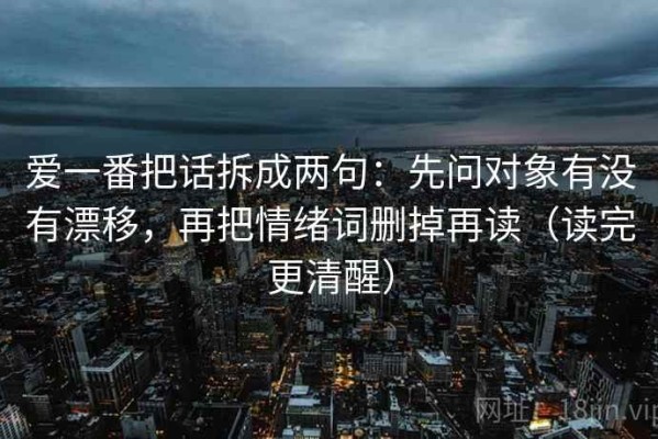 爱一番把话拆成两句：先问对象有没有漂移，再把情绪词删掉再读（读完更清醒）