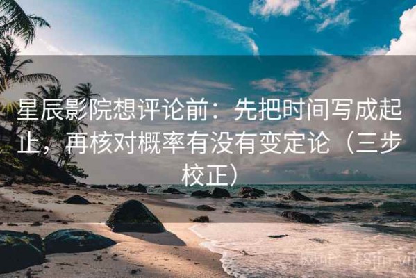 星辰影院想评论前：先把时间写成起止，再核对概率有没有变定论（三步校正）
