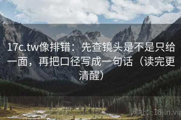 17c.tw像排错：先查镜头是不是只给一面，再把口径写成一句话（读完更清醒）
