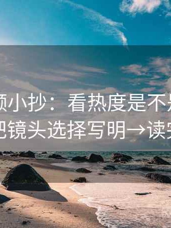 西瓜视频小抄：看热度是不是放大偏差→做把镜头选择写明→读完更清楚