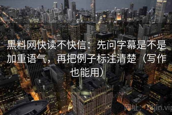 黑料网快读不快信：先问字幕是不是加重语气，再把例子标注清楚（写作也能用）