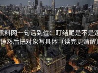 黑料网一句话到位：盯结尾是不是定锤然后把对象写具体（读完更清醒）