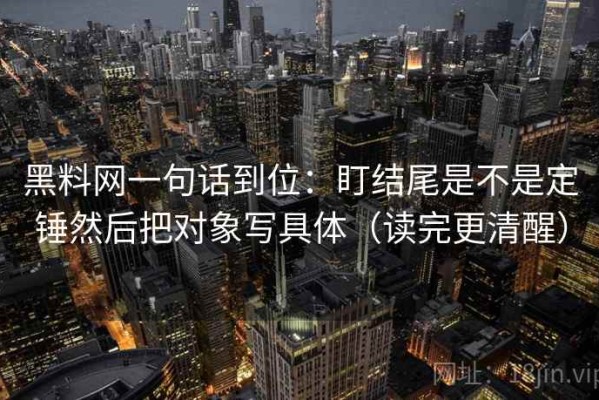 黑料网一句话到位：盯结尾是不是定锤然后把对象写具体（读完更清醒）