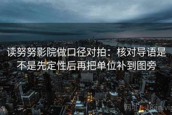 读努努影院做口径对拍：核对导语是不是先定性后再把单位补到图旁