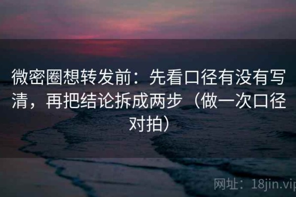 微密圈想转发前：先看口径有没有写清，再把结论拆成两步（做一次口径对拍）