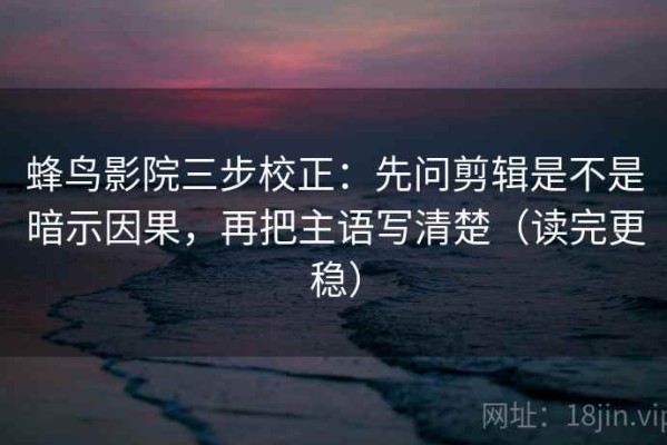 蜂鸟影院三步校正：先问剪辑是不是暗示因果，再把主语写清楚（读完更稳）