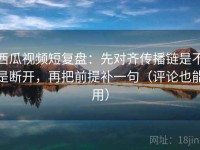 西瓜视频短复盘：先对齐传播链是不是断开，再把前提补一句（评论也能用）