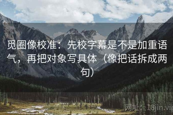 觅圈像校准：先校字幕是不是加重语气，再把对象写具体（像把话拆成两句）