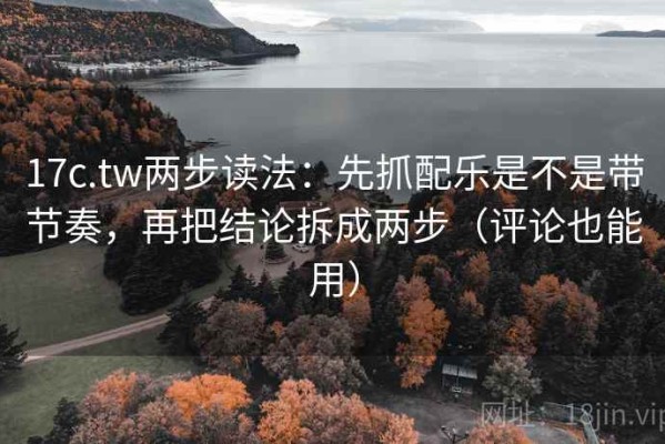 17c.tw两步读法：先抓配乐是不是带节奏，再把结论拆成两步（评论也能用）