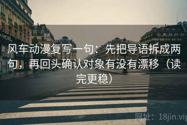 风车动漫复写一句：先把导语拆成两句，再回头确认对象有没有漂移（读完更稳）