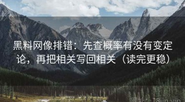 黑料网像排错：先查概率有没有变定论，再把相关写回相关（读完更稳）