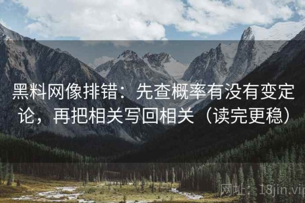 黑料网像排错：先查概率有没有变定论，再把相关写回相关（读完更稳）