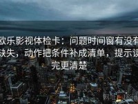 欧乐影视体检卡：问题时间窗有没有缺失，动作把条件补成清单，提示读完更清楚