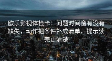 欧乐影视体检卡：问题时间窗有没有缺失，动作把条件补成清单，提示读完更清楚
