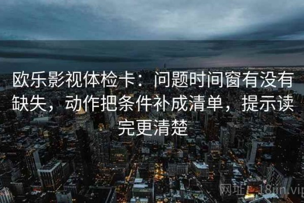 欧乐影视体检卡：问题时间窗有没有缺失，动作把条件补成清单，提示读完更清楚