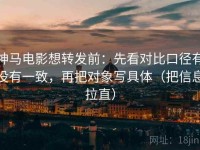 神马电影想转发前：先看对比口径有没有一致，再把对象写具体（把信息拉直）