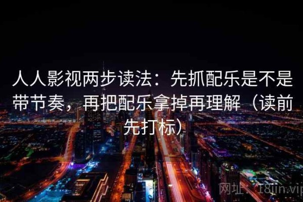 人人影视两步读法：先抓配乐是不是带节奏，再把配乐拿掉再理解（读前先打标）
