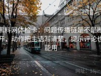 黑料网体检卡：问题传播链是不是断开，动作把主语写清楚，提示评论也能用