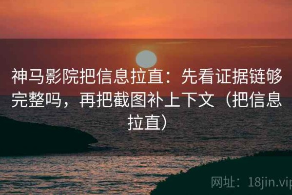 神马影院把信息拉直：先看证据链够完整吗，再把截图补上下文（把信息拉直）