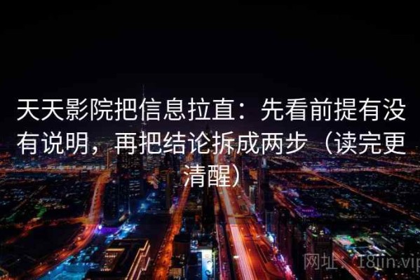 天天影院把信息拉直：先看前提有没有说明，再把结论拆成两步（读完更清醒）