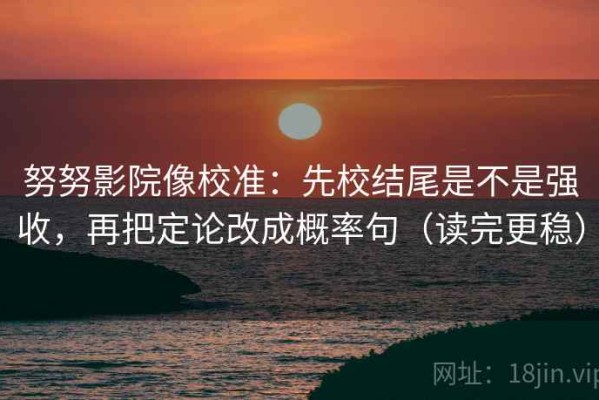 努努影院像校准：先校结尾是不是强收，再把定论改成概率句（读完更稳）