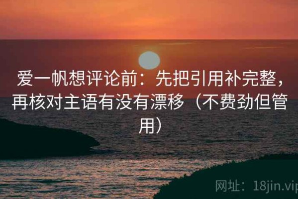 爱一帆想评论前：先把引用补完整，再核对主语有没有漂移（不费劲但管用）