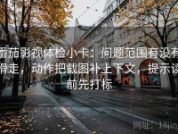 番茄影视体检小卡：问题范围有没有滑走，动作把截图补上下文，提示读前先打标