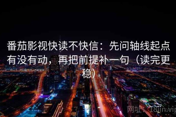 番茄影视快读不快信：先问轴线起点有没有动，再把前提补一句（读完更稳）