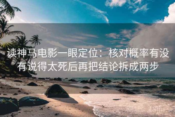 读神马电影一眼定位：核对概率有没有说得太死后再把结论拆成两步