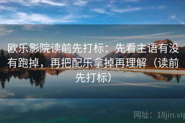 欧乐影院读前先打标：先看主语有没有跑掉，再把配乐拿掉再理解（读前先打标）