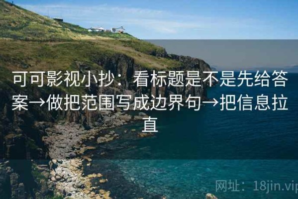 可可影视小抄：看标题是不是先给答案→做把范围写成边界句→把信息拉直