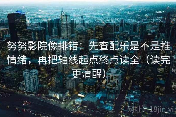 努努影院像排错：先查配乐是不是推情绪，再把轴线起点终点读全（读完更清醒）
