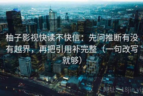 柚子影视快读不快信：先问推断有没有越界，再把引用补完整（一句改写就够）