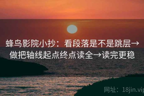 蜂鸟影院小抄：看段落是不是跳层→做把轴线起点终点读全→读完更稳
