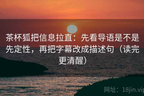茶杯狐把信息拉直：先看导语是不是先定性，再把字幕改成描述句（读完更清醒）